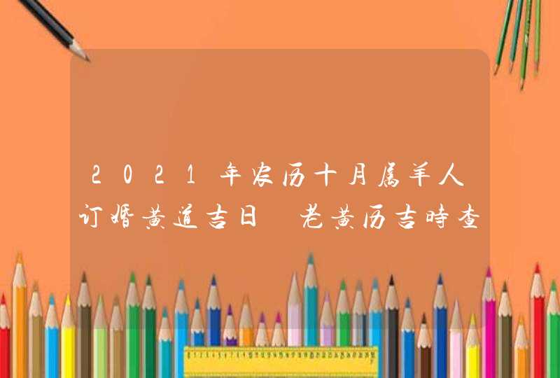 2021年农历十月属羊人订婚黄道吉日 老黄历吉时查询